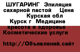 ШУГАРИНГ (Эпиляция сахарной пастой) › Цена ­ 200 - Курская обл., Курск г. Медицина, красота и здоровье » Косметические услуги   